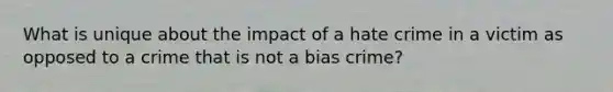 What is unique about the impact of a hate crime in a victim as opposed to a crime that is not a bias crime?