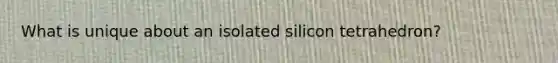 What is unique about an isolated silicon tetrahedron?