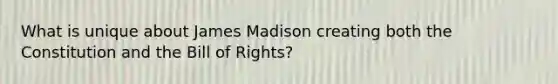 What is unique about James Madison creating both the Constitution and the Bill of Rights?