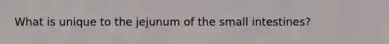 What is unique to the jejunum of the small intestines?