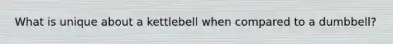 What is unique about a kettlebell when compared to a dumbbell?