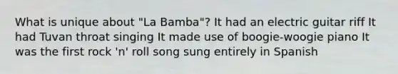 What is unique about "La Bamba"? It had an electric guitar riff It had Tuvan throat singing It made use of boogie-woogie piano It was the first rock 'n' roll song sung entirely in Spanish