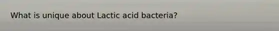 What is unique about Lactic acid bacteria?