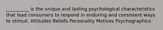 __________ is the unique and lasting psychological characteristics that lead consumers to respond in enduring and consistent ways to stimuli. Attitudes Beliefs Personality Motives Psychographics