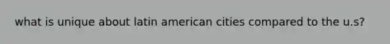 what is unique about latin american cities compared to the u.s?