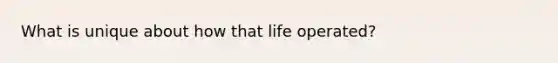 What is unique about how that life operated?