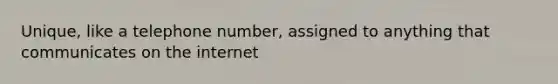 Unique, like a telephone number, assigned to anything that communicates on the internet