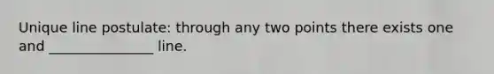 Unique line postulate: through any two points there exists one and _______________ line.