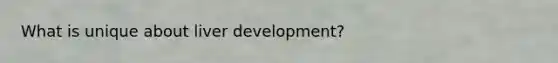 What is unique about liver development?