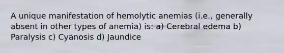 A unique manifestation of hemolytic anemias (i.e., generally absent in other types of anemia) is: a) Cerebral edema b) Paralysis c) Cyanosis d) Jaundice