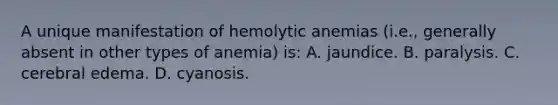 A unique manifestation of hemolytic anemias (i.e., generally absent in other types of anemia) is: A. jaundice. B. paralysis. C. cerebral edema. D. cyanosis.