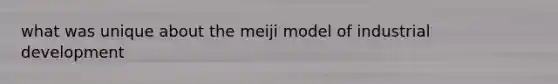 what was unique about the meiji model of industrial development