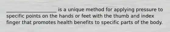 _____________________ is a unique method for applying pressure to specific points on the hands or feet with the thumb and index finger that promotes health benefits to specific parts of the body.