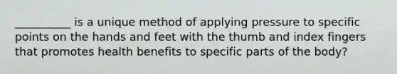 __________ is a unique method of applying pressure to specific points on the hands and feet with the thumb and index fingers that promotes health benefits to specific parts of the body?