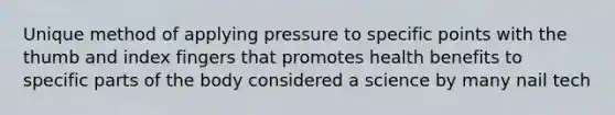 Unique method of applying pressure to specific points with the thumb and index fingers that promotes health benefits to specific parts of the body considered a science by many nail tech