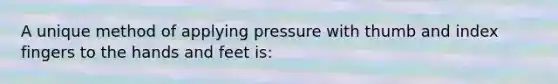 A unique method of applying pressure with thumb and index fingers to the hands and feet is: