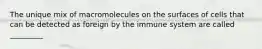 The unique mix of macromolecules on the surfaces of cells that can be detected as foreign by the immune system are called _________