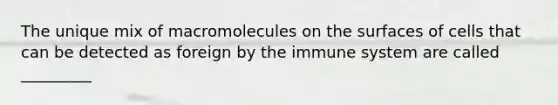 The unique mix of macromolecules on the surfaces of cells that can be detected as foreign by the immune system are called _________