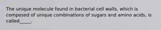 The unique molecule found in bacterial cell walls, which is composed of unique combinations of sugars and amino acids, is called_____.