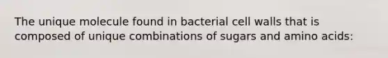 The unique molecule found in bacterial cell walls that is composed of unique combinations of sugars and amino acids: