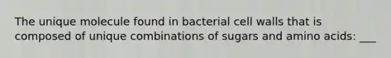 The unique molecule found in bacterial cell walls that is composed of unique combinations of sugars and amino acids: ___