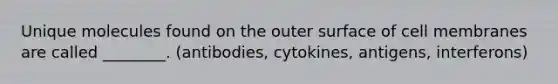 Unique molecules found on the outer surface of cell membranes are called ________. (antibodies, cytokines, antigens, interferons)