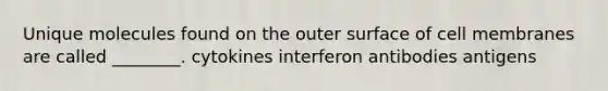 Unique molecules found on the outer surface of cell membranes are called ________. cytokines interferon antibodies antigens