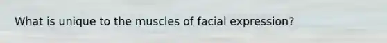 What is unique to the muscles of facial expression?