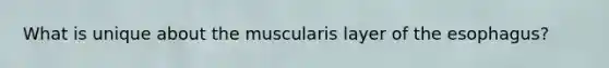 What is unique about the muscularis layer of <a href='https://www.questionai.com/knowledge/kSjVhaa9qF-the-esophagus' class='anchor-knowledge'>the esophagus</a>?