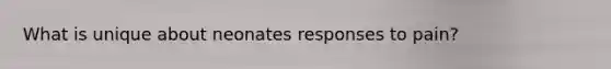 What is unique about neonates responses to pain?