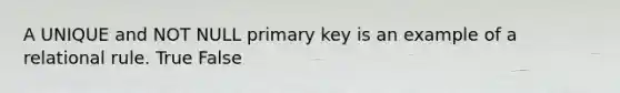 A UNIQUE and NOT NULL primary key is an example of a relational rule. True False