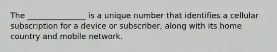 The _______________ is a unique number that identifies a cellular subscription for a device or subscriber, along with its home country and mobile network.