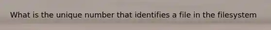 What is the unique number that identifies a file in the filesystem