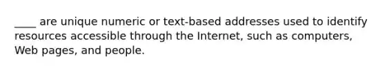 ____ are unique numeric or text-based addresses used to identify resources accessible through the Internet, such as computers, Web pages, and people.