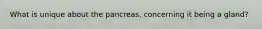 What is unique about the pancreas, concerning it being a gland?