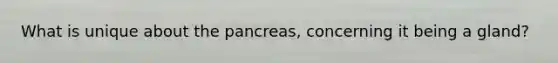 What is unique about the pancreas, concerning it being a gland?