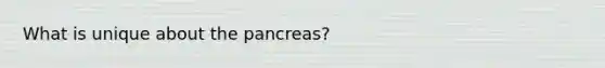 What is unique about the pancreas?