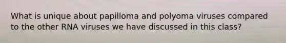 What is unique about papilloma and polyoma viruses compared to the other RNA viruses we have discussed in this class?