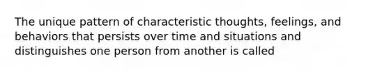 The unique pattern of characteristic thoughts, feelings, and behaviors that persists over time and situations and distinguishes one person from another is called