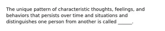 The unique pattern of characteristic thoughts, feelings, and behaviors that persists over time and situations and distinguishes one person from another is called ______.