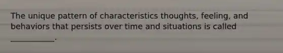 The unique pattern of characteristics thoughts, feeling, and behaviors that persists over time and situations is called ___________.