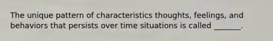 The unique pattern of characteristics thoughts, feelings, and behaviors that persists over time situations is called _______.