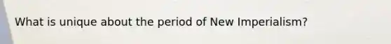 What is unique about the period of New Imperialism?