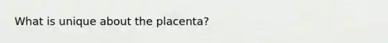 What is unique about the placenta?