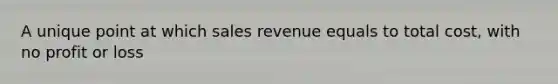 A unique point at which sales revenue equals to total cost, with no profit or loss