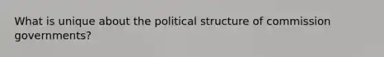 What is unique about the political structure of commission governments?