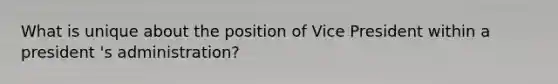 What is unique about the position of Vice President within a president 's administration?