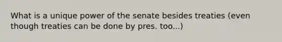 What is a unique power of the senate besides treaties (even though treaties can be done by pres. too...)