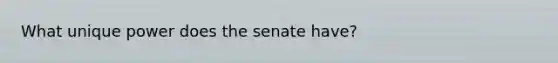 What unique power does the senate have?