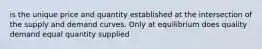 is the unique price and quantity established at the intersection of the supply and demand curves. Only at equilibrium does quality demand equal quantity supplied